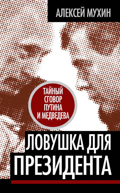 Ловушка для Президента. Тайный сговор Путина и Медведева - Алексей Мухин