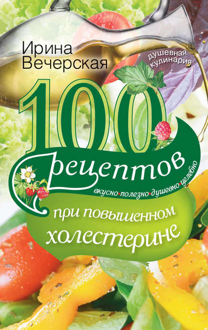 100 рецептов при повышенном холестерине. Вкусно, полезно, душевно, целебно - Ирина Вечерская