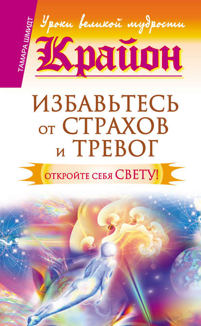 Крайон. Избавьтесь от страхов и тревог. Откройте себя Свету! - Тамара Шмидт