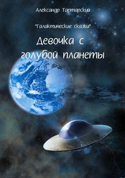 Галактические сказки. Девочка с голубой планеты - Александр Тартарский