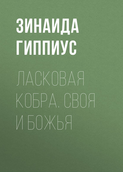 Ласковая кобра. Своя и Божья - Зинаида Гиппиус