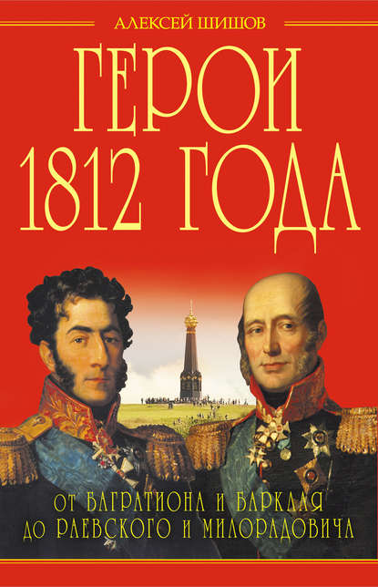 Герои 1812 года. От Багратиона и Барклая до Раевского и Милорадовича - Алексей Шишов