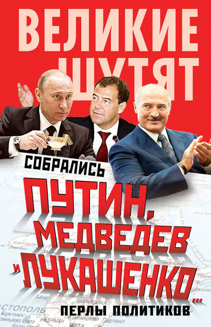 Собрались Путин, Медведев и Лукашенко… Перлы политиков - Группа авторов