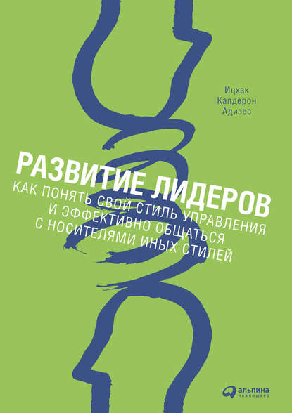 Развитие лидеров. Как понять свой стиль управления и эффективно общаться с носителями иных стилей - Ицхак Адизес