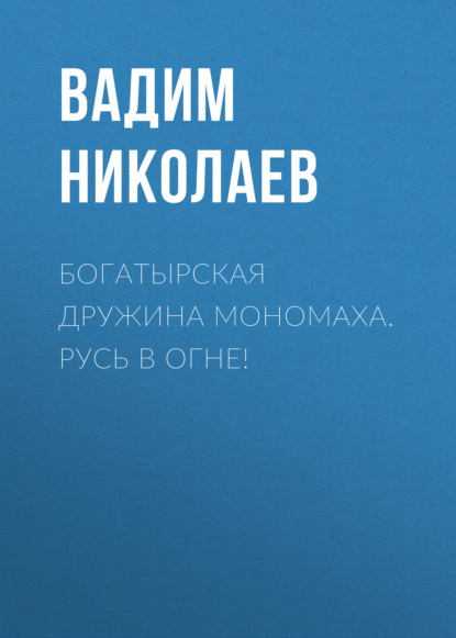 Богатырская дружина Мономаха. Русь в огне! - Вадим Николаев