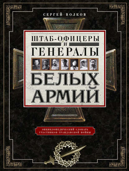 Штаб-офицеры и генералы белых армий. Энциклопедический словарь участников Гражданской войны - С. В. Волков