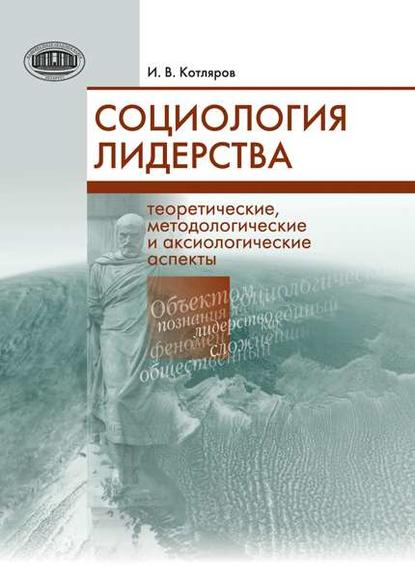 Социология лидерства. Теоретические, методологические и аксиологические аспекты - И. В. Котляров