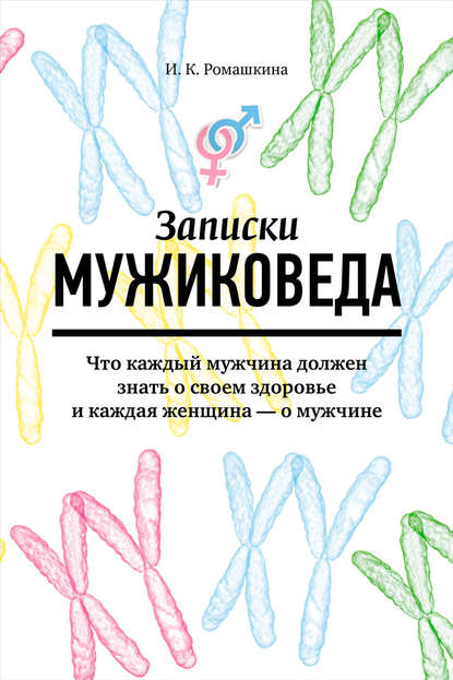 Записки мужиковеда. Что каждый мужчина должен знать о своем здоровье и каждая женщина – о мужчине — Ирина Ромашкина