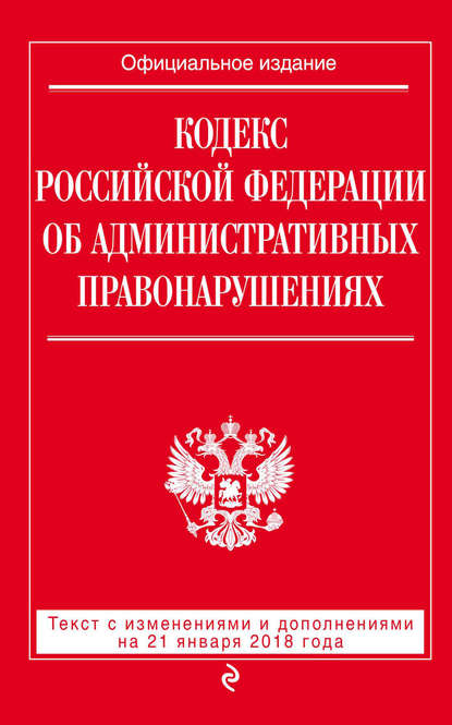 Кодекс Российской Федерации об административных правонарушениях. Текст с последними изменениями и дополнениями на 21 января 2018 года — Группа авторов