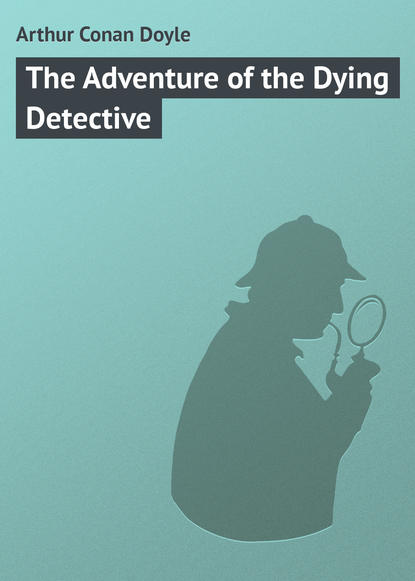 The Adventure of the Dying Detective - Артур Конан Дойл