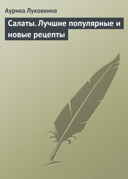 Салаты. Лучшие популярные и новые рецепты - Аурика Луковкина