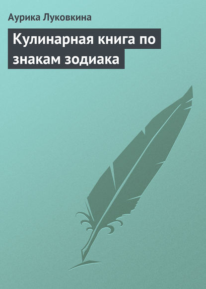 Кулинарная книга по знакам зодиака - Аурика Луковкина