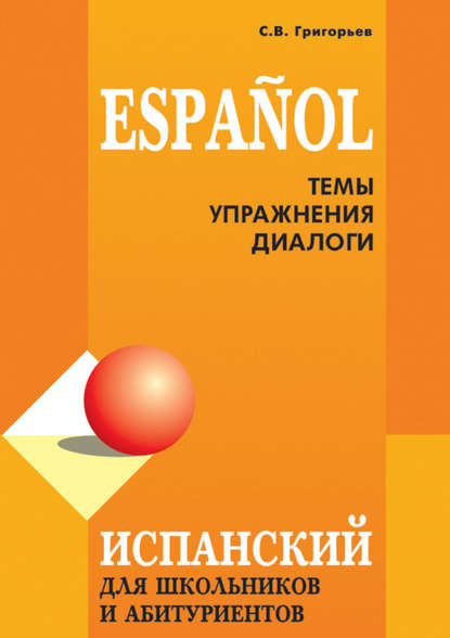 Испанский язык для школьников и абитуриентов: темы, упражнения, диалоги - С. В. Григорьев