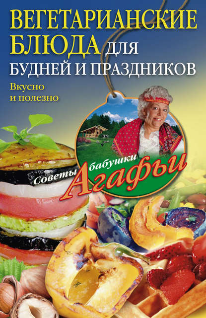 Вегетарианские блюда для будней и праздников. Вкусно и полезно - Агафья Звонарева