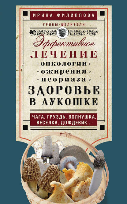 Здоровье в лукошке. Эффективное лечение онкологии, ожирения, псориаза. Чага, груздь, волнушка, веселка, дождевик… - Ирина Филиппова