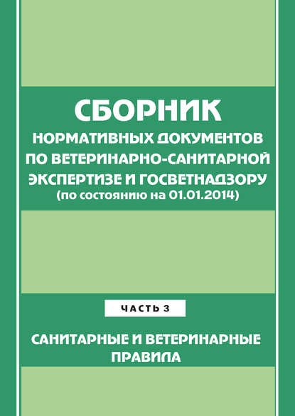 Сборник нормативных документов по ветеринарно-санитарной экспертизе и госветнадзору. Часть 3. Ветеринарные и санитарные правила (по сост. на 01.06.2014) — Группа авторов