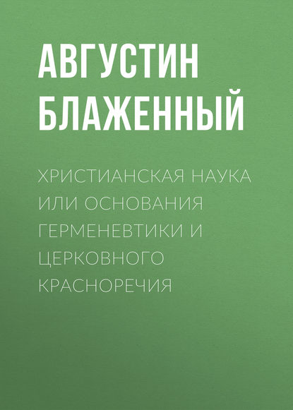 Христианская наука или Основания Герменевтики и Церковного красноречия - Блаженный Августин