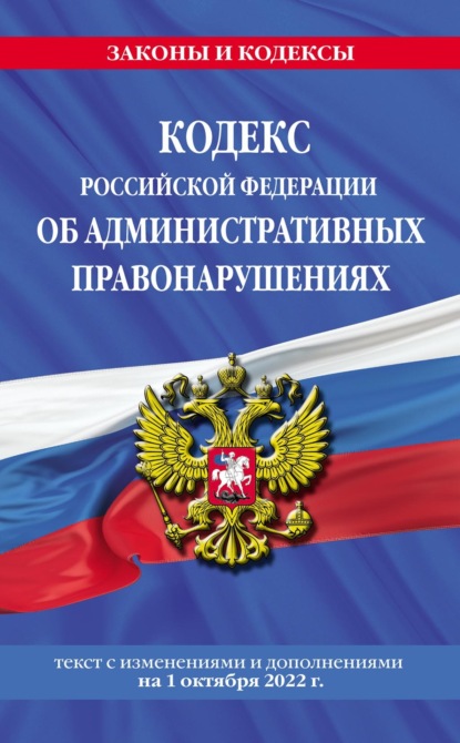 Кодекс Российской Федерации об административных правонарушениях. Текст с изменениями и дополнениями на 1 октября 2022 года — Группа авторов