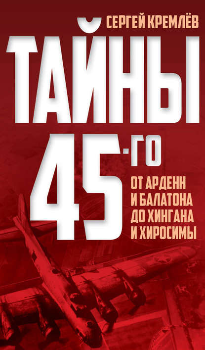 Тайны 45-го. От Арденн и Балатона до Хингана и Хиросимы — Сергей Кремлев