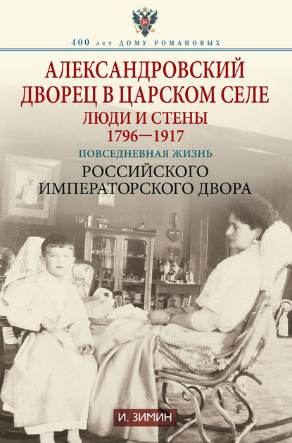 Александровский дворец в Царском Селе. Люди и стены. 1796—1917. Повседневная жизнь Российского императорского двора - Игорь Зимин