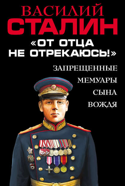 «От отца не отрекаюсь!» Запрещенные мемуары сына Вождя - Василий Сталин