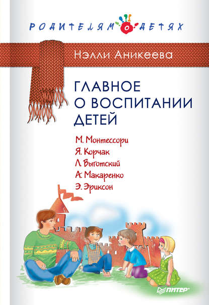 Главное о воспитании детей. М. Монтессори, Я. Корчак, Л. Выготский, А. Макаренко, Э. Эриксон — Нэлли Аникеева