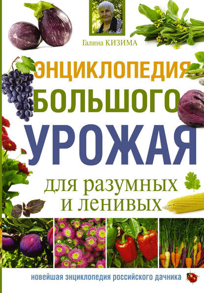 Энциклопедия большого урожая для разумных и ленивых - Галина Кизима