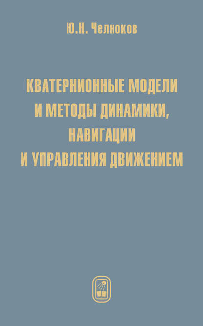 Кватернионные модели и методы динамики, навигации и управления движением - Юрий Челноков