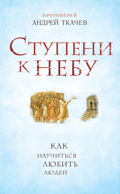 Ступени к Небу. Как научиться любить людей - протоиерей Андрей Ткачев