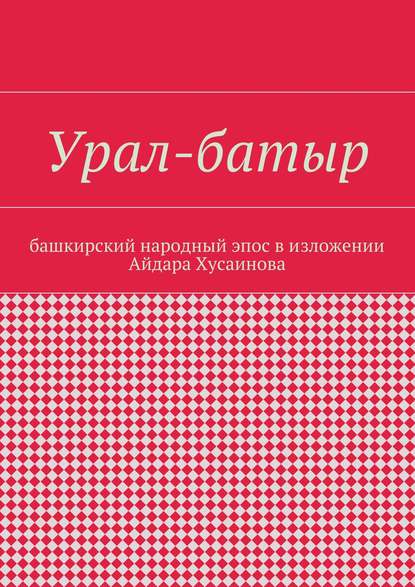 Урал-батыр. Башкирский народный эпос в изложении Айдара Хусаинова - Айдар Гайдарович Хусаинов