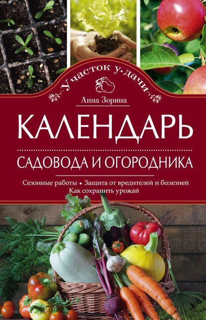 Календарь садовода и огородника. Сезонные работы. Защита от вредителей и болезней. Как сохранить урожай — Анна Зорина