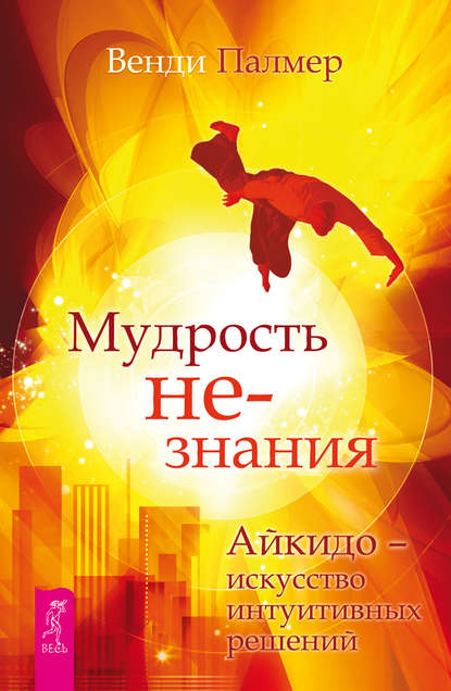 Мудрость не-знания. Айкидо – искусство интуитивных решений - Венди Палмер