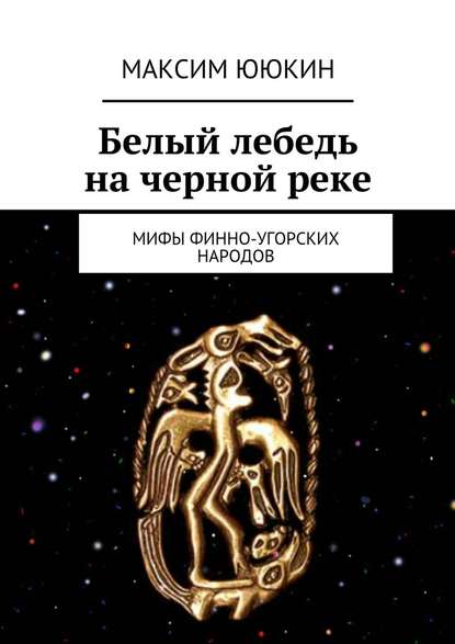 Белый лебедь на черной реке. Мифы финно-угорских народов - М. А. Ююкин