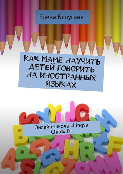 Как маме научить детей говорить на иностранных языках. Онлайн-школа «Lingva Child» 0+ - Елена Андреевна Белугина