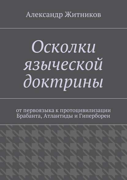 Осколки языческой доктрины. От первоязыка к протоцивилизации Брабанта, Атлантиды и Гипербореи - Александр Михайлович Житников