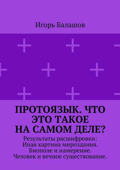 Протоязык. Что это такое на самом деле? Результаты расшифровки: Иная картина мироздания. Биополе и намерение. Человек и вечное существование - Игорь Балашов