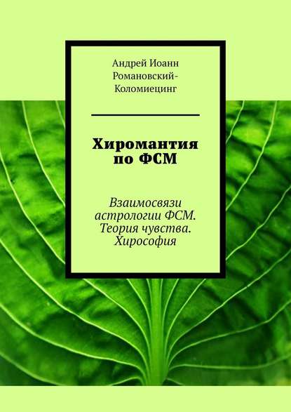 Хиромантия по ФСМ. Взаимосвязи астрологии ФСМ. Теория чувства. Хирософия - Андрей Иоанн Романовский-Коломиецинг