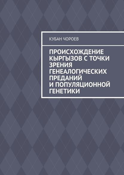 Происхождение кыргызов с точки зрения генеалогических преданий и популяционной генетики - Кубан Чороев