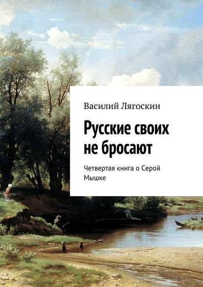 Русские своих не бросают. Четвертая книга о Серой Мышке - Василий Иванович Лягоскин