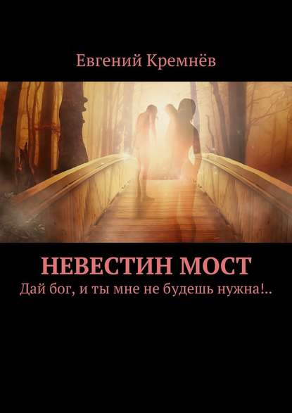 Невестин мост. Дай бог, и ты мне не будешь нужна!.. - Евгений Кремнёв