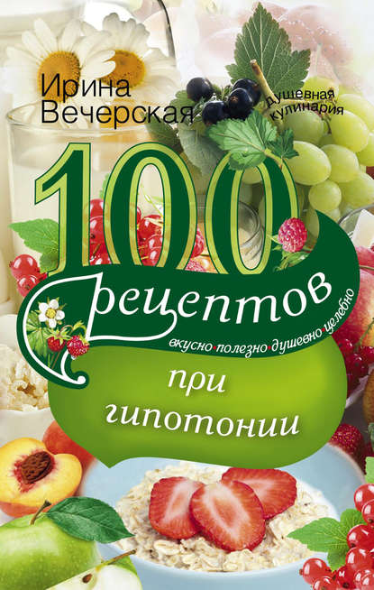 100 рецептов при гипотонии. Вкусно, полезно, душевно, целебно - Ирина Вечерская