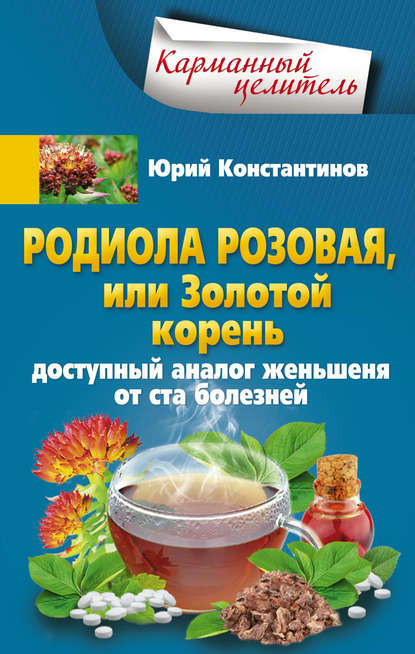 Родиола розовая, или Золотой корень. Доступный аналог женьшеня от ста болезней - Юрий Константинов