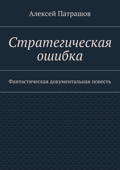 Стратегическая ошибка. Фантастическая документальная повесть - Алексей Патрашов