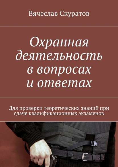 Охранная деятельность в вопросах и ответах. Для проверки теоретических знаний при сдаче квалификационных экзаменов - Вячеслав Александрович Скуратов