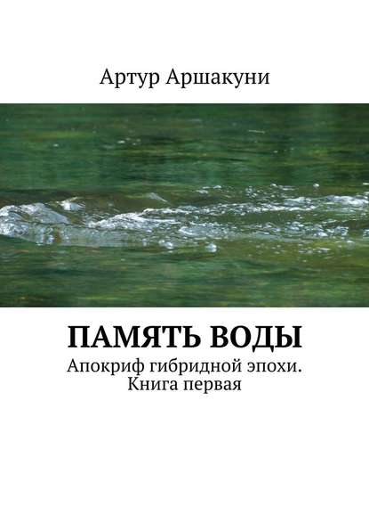 Память воды. Апокриф гибридной эпохи. Книга первая - Артур Аршакуни