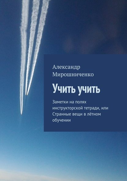 Учить учить. Заметки на полях инструкторской тетради, или Странные вещи в лётном обучении - Александр Мирошниченко