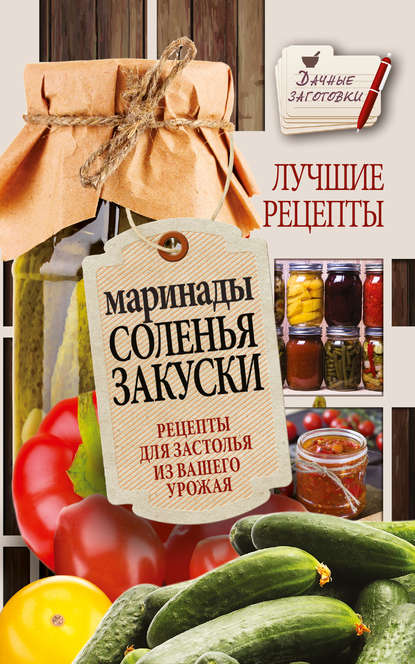 Маринады, соленья, закуски. Лучшие рецепты для застолья из вашего урожая - Галина Кизима