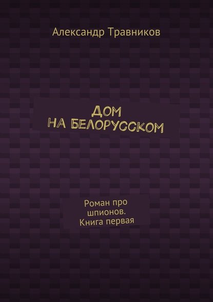 Дом на Белорусском. Роман про шпионов. Книга первая - Александр Травников