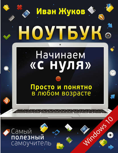 Ноутбук. Начинаем «с нуля». Просто и понятно в любом возрасте - Иван Жуков