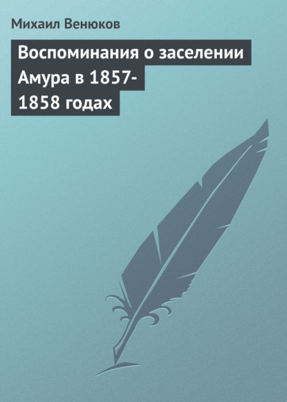 Воспоминания о заселении Амура в 1857-1858 годах - Михаил Венюков